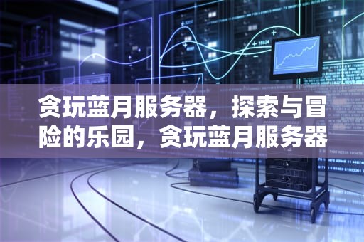 贪玩蓝月服务器，探索与冒险的乐园，贪玩蓝月服务器列表