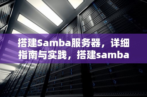 搭建Samba服务器，详细指南与实践，搭建samba服务器的基本流程