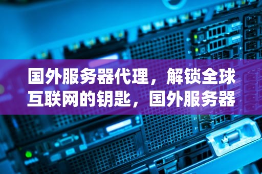 国外服务器代理，解锁全球互联网的钥匙，国外服务器代理ip免费