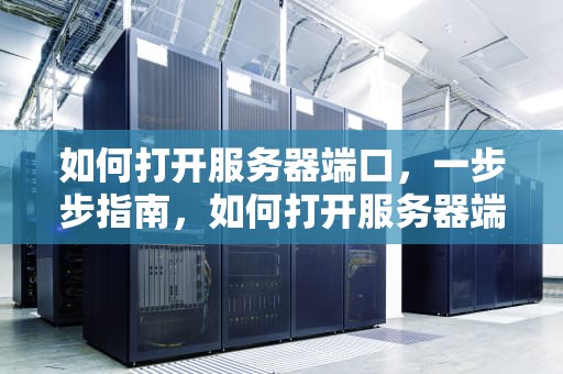 如何打开服务器端口，一步步指南，如何打开服务器端口号