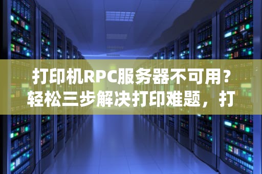 打印机RPC服务器不可用？轻松三步解决打印难题，打印机rpc服务器不可用是什么意思?