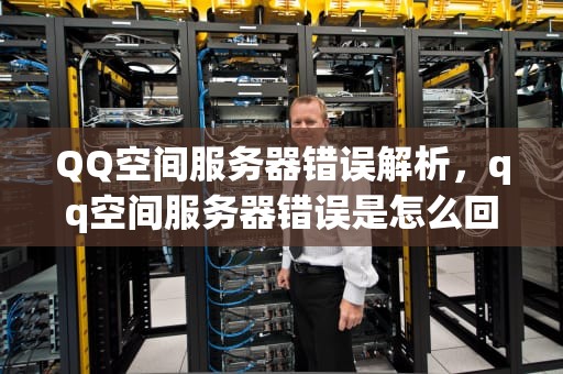 QQ空间服务器错误解析，qq空间服务器错误是怎么回事