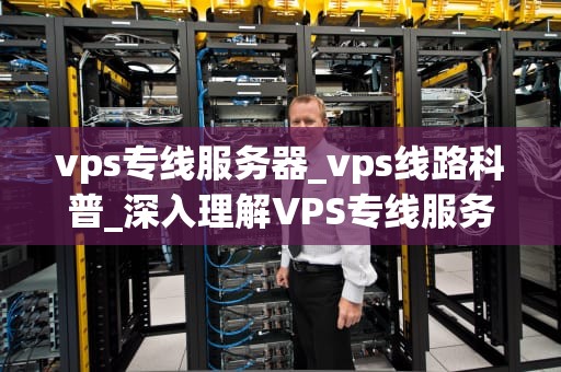 vps专线服务器_vps线路科普_深入理解VPS专线服务器