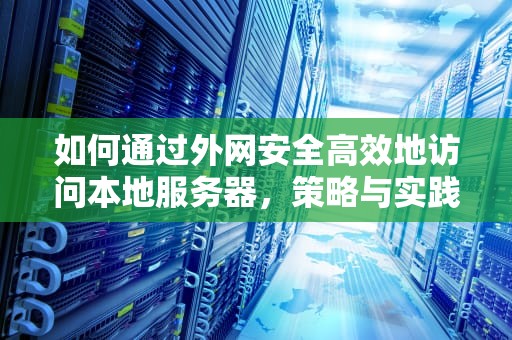 如何通过外网安全高效地访问本地服务器，策略与实践，外网访问本地服务器怎么设置