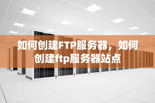 如何创建FTP服务器，如何创建ftp服务器站点