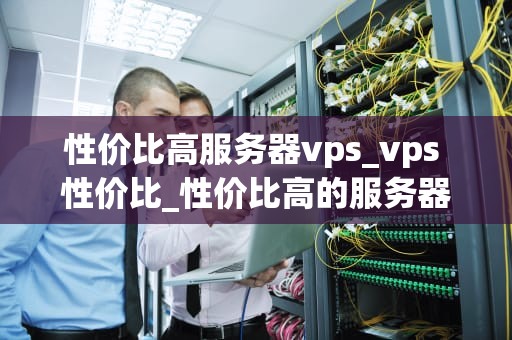 性价比高服务器vps_vps 性价比_性价比高的服务器VPS选择指南