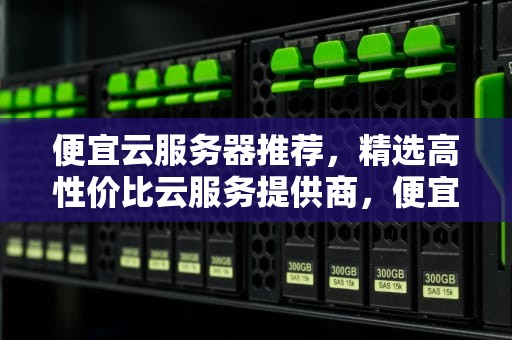 便宜云服务器推荐，精选高性价比云服务提供商，便宜云服务器推荐