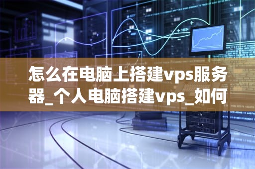 怎么在电脑上搭建vps服务器_个人电脑搭建vps_如何在电脑上搭建VPS服务器