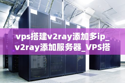 vps搭建v2ray添加多ip_v2ray添加服务器_VPS搭建V2Ray添加多IP的详细指南