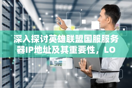 深入探讨英雄联盟国服服务器IP地址及其重要性，LOL服务器IP