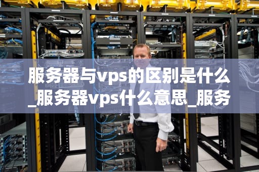 服务器与vps的区别是什么_服务器vps什么意思_服务器与VPS的区别