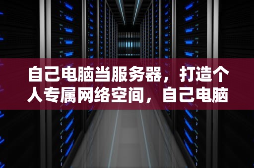 自己电脑当服务器，打造个人专属网络空间，自己电脑当服务器公网可以访问