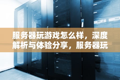 服务器玩游戏怎么样，深度解析与体验分享，服务器玩游戏怎么样好用吗