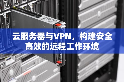 云服务器与VPN，构建安全高效的远程工作环境