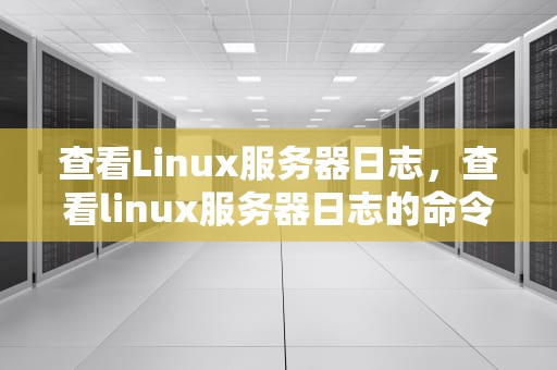 查看Linux服务器日志，查看linux服务器日志的命令