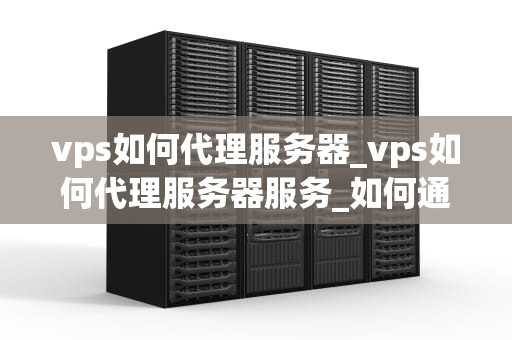 vps如何代理服务器_vps如何代理服务器服务_如何通过VPS代理服务器实现网络访问