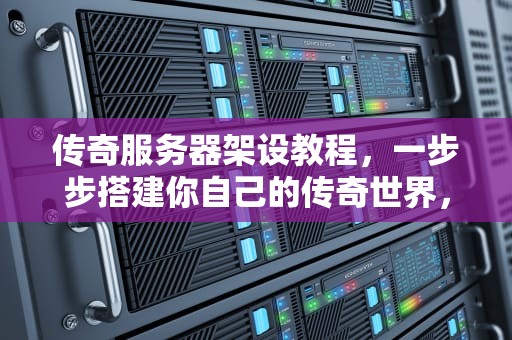 传奇服务器架设教程，一步步搭建你自己的传奇世界，传奇服务器架设教程视频