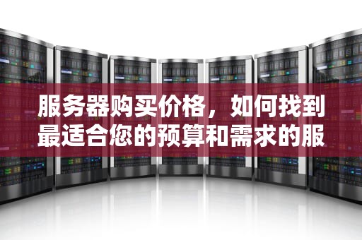 服务器购买价格，如何找到最适合您的预算和需求的服务器，腾讯云服务器购买价格