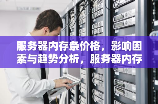 服务器内存条价格，影响因素与趋势分析，服务器内存条价格走势