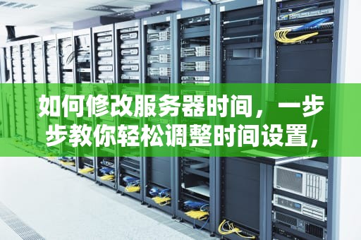 如何修改服务器时间，一步步教你轻松调整时间设置，如何修改服务器时间linux