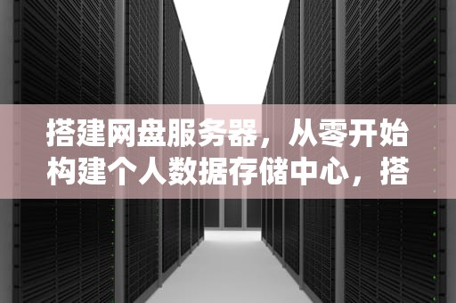 搭建网盘服务器，从零开始构建个人数据存储中心，搭建网盘服务器系统