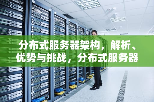 分布式服务器架构，解析、优势与挑战，分布式服务器架构图