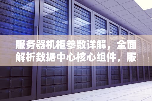 服务器机柜参数详解，全面解析数据中心核心组件，服务器机柜参数表