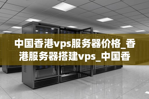 中国香港vps服务器价格_香港服务器搭建vps_中国香港VPS服务器价格及其影响因素