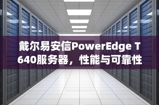 戴尔易安信PowerEdge T640服务器，性能与可靠性的完美结合