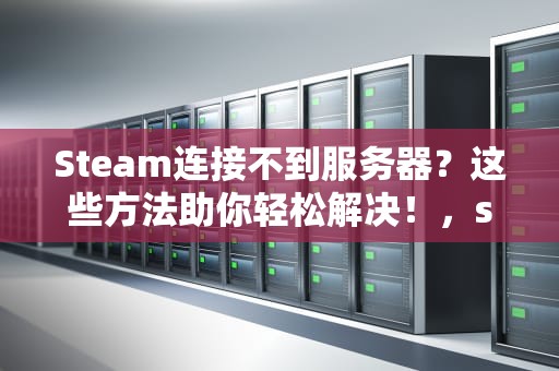 Steam连接不到服务器？这些方法助你轻松解决！，steam连接不到服务器怎么办