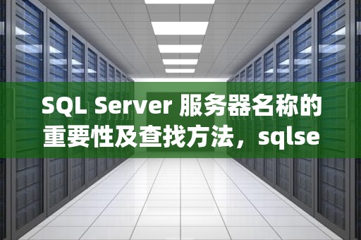 SQL Server 服务器名称的重要性及查找方法，sqlserver服务器名称填什么