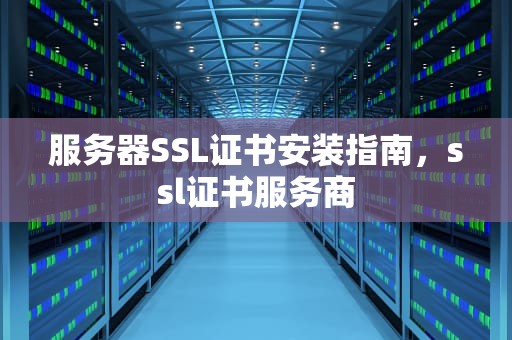 服务器SSL证书安装指南，ssl证书服务商