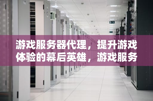 游戏服务器代理，提升游戏体验的幕后英雄，游戏服务器代理是干嘛的