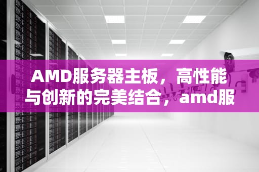 AMD服务器主板，高性能与创新的完美结合，amd服务器主板有哪些