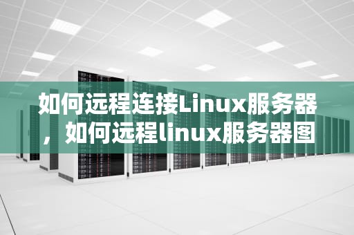 如何远程连接Linux服务器，如何远程linux服务器图形界面