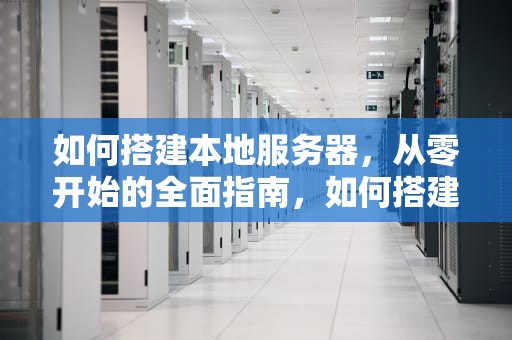 如何搭建本地服务器，从零开始的全面指南，如何搭建本地服务器别人访问可以下载
