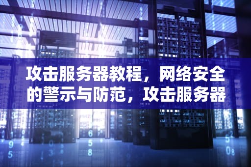 攻击服务器教程，网络安全的警示与防范，攻击服务器教程视频