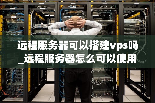 远程服务器可以搭建vps吗_远程服务器怎么可以使用_远程服务器搭建VPS的全面指南