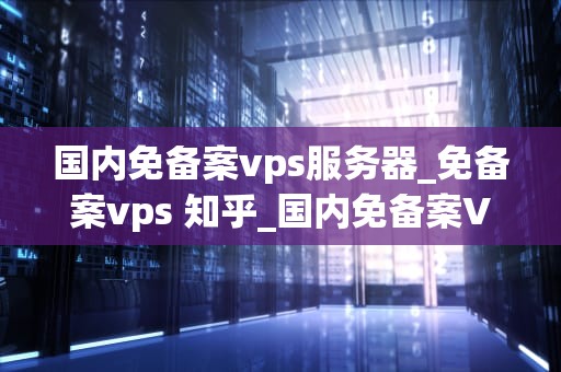 国内免备案vps服务器_免备案vps 知乎_国内免备案VPS服务器的深度解析
