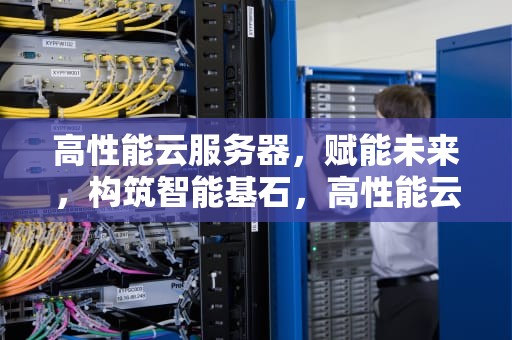 高性能云服务器，赋能未来，构筑智能基石，高性能云服务器多少钱一个月