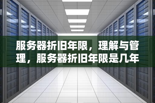 服务器折旧年限，理解与管理，服务器折旧年限是几年