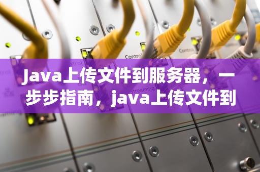 Java上传文件到服务器，一步步指南，java上传文件到服务器上