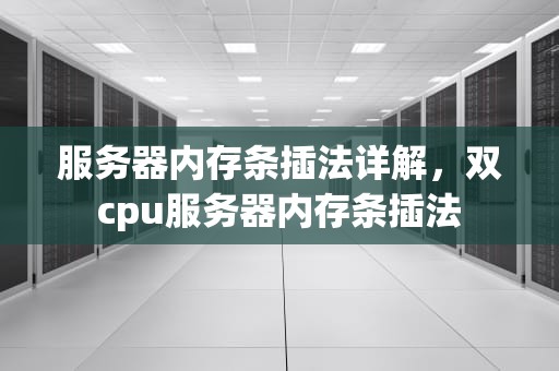服务器内存条插法详解，双cpu服务器内存条插法