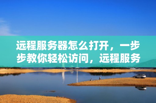 远程服务器怎么打开，一步步教你轻松访问，远程服务器怎么打开任务管理器
