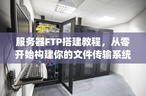 服务器FTP搭建教程，从零开始构建你的文件传输系统，服务器ftp搭建教程图解