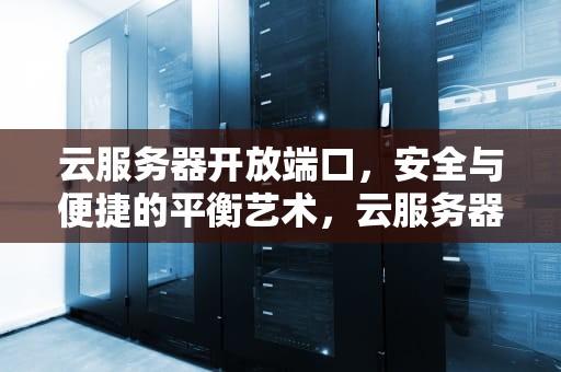 云服务器开放端口，安全与便捷的平衡艺术，云服务器开放端口如何设置