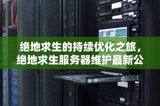 绝地求生的持续优化之旅，绝地求生服务器维护最新公告