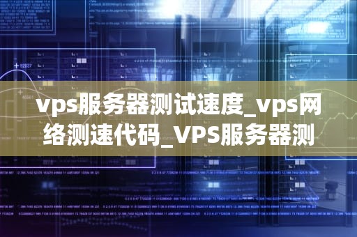 vps服务器测试速度_vps网络测速代码_VPS服务器测试速度的全面指南