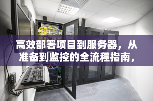 高效部署项目到服务器，从准备到监控的全流程指南，项目部署到服务器上是什么意思