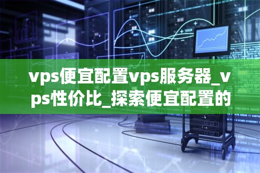 vps便宜配置vps服务器_vps性价比_探索便宜配置的VPS服务器
